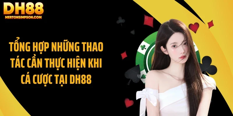 Tổng hợp những thao tác cần thực hiện khi cá cược tại DH88 Tổng hợp những thao tác cần thực hiện khi cá cược tại DH88